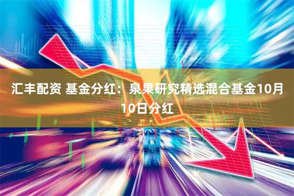 汇丰配资 基金分红：泉果研究精选混合基金10月10日分红