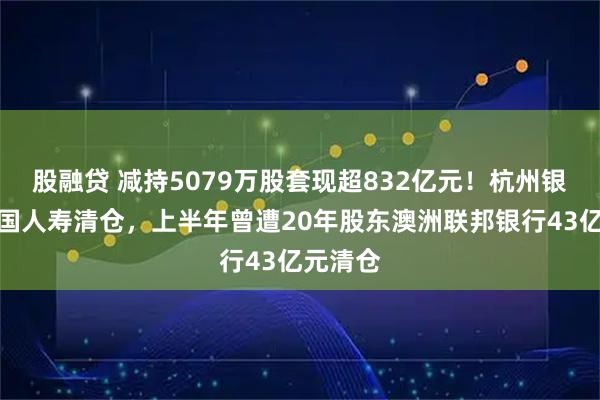 股融贷 减持5079万股套现超832亿元！杭州银行遭中国人寿清仓，上半年曾遭20年股东澳洲联邦银行43亿元清仓