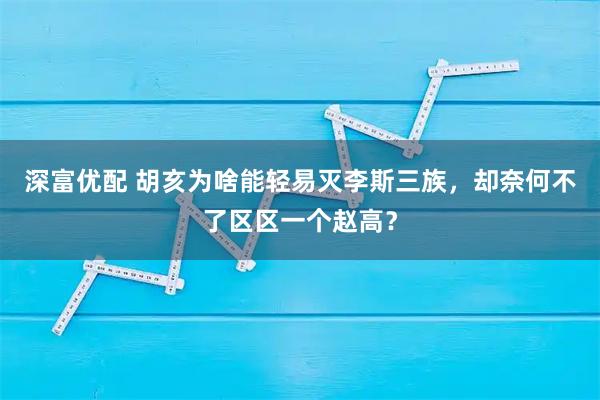 深富优配 胡亥为啥能轻易灭李斯三族，却奈何不了区区一个赵高？