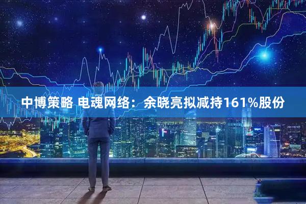 中博策略 电魂网络：余晓亮拟减持161%股份