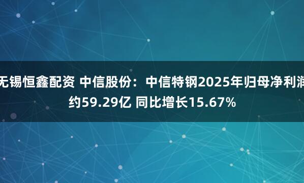 无锡恒鑫配资 中信股份:中信特钢2025年归母净利润约59.29亿 同比增长15.67%