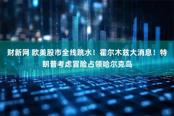 财新网 欧美股市全线跳水!霍尔木兹大消息!特朗普考虑冒险占领哈尔克岛