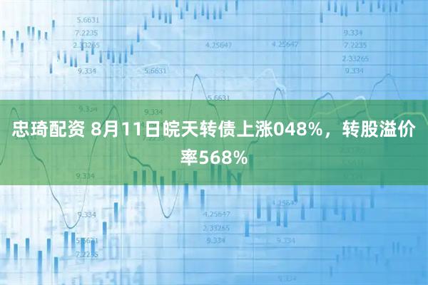 忠琦配资 8月11日皖天转债上涨048%,转股溢价率568%