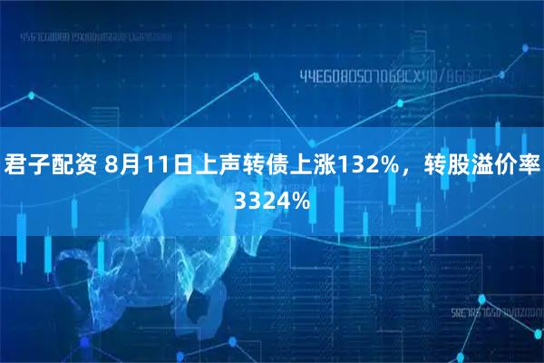 君子配资 8月11日上声转债上涨132%，转股溢价率3324%
