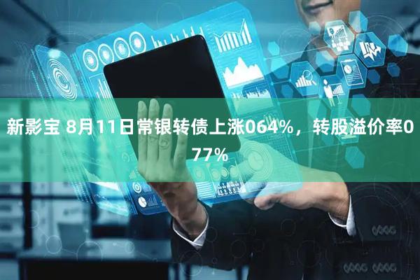 新影宝 8月11日常银转债上涨064%,转股溢价率077%