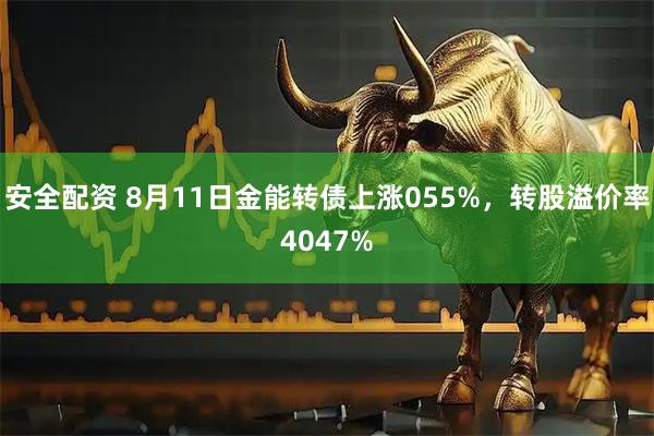 安全配资 8月11日金能转债上涨055%,转股溢价率4047%