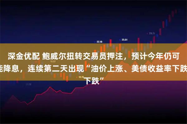 深金优配 鲍威尔扭转交易员押注,预计今年仍可能降息,连续第二天出现“油价上涨、美债收益率下跌”