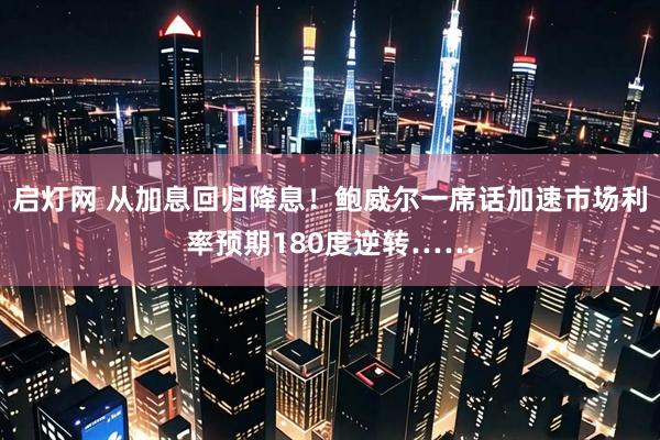 启灯网 从加息回归降息！鲍威尔一席话加速市场利率预期180度逆转……