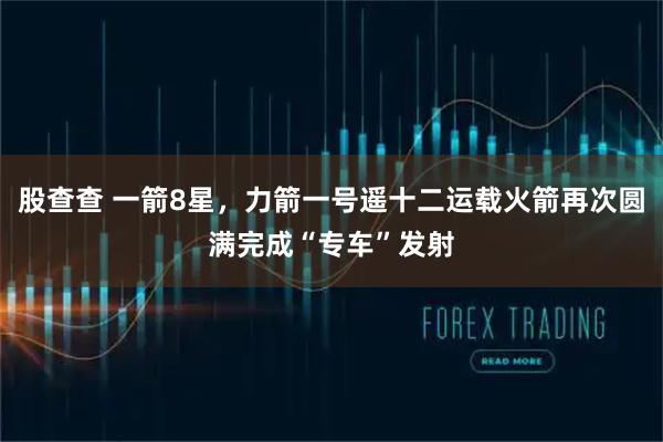 股查查 一箭8星，力箭一号遥十二运载火箭再次圆满完成“专车”发射