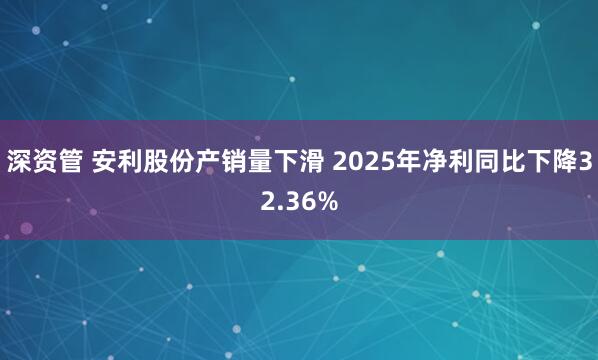 深资管 安利股份产销量下滑 2025年净利同比下降32.36%