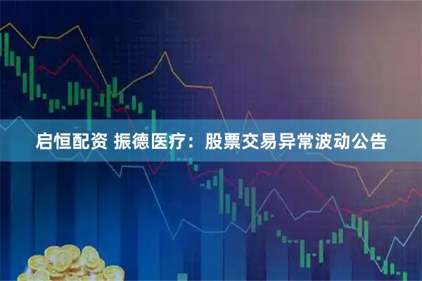 启恒配资 振德医疗：股票交易异常波动公告