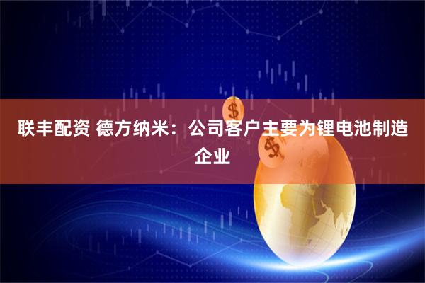 联丰配资 德方纳米：公司客户主要为锂电池制造企业