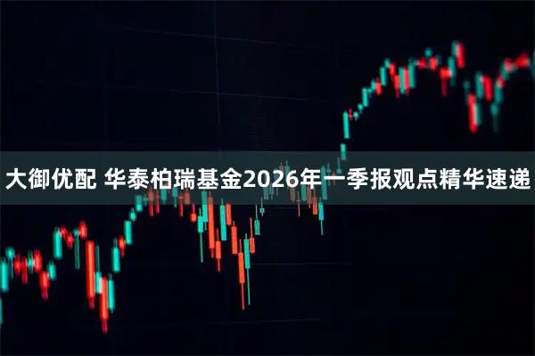 大御优配 华泰柏瑞基金2026年一季报观点精华速递