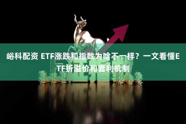 峪科配资 ETF涨跌和指数为啥不一样？一文看懂ETF折溢价和套利机制